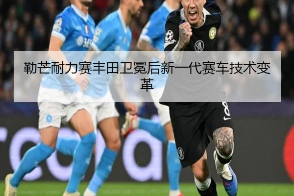 勒芒耐力赛丰田卫冕后新一代赛车技术变革