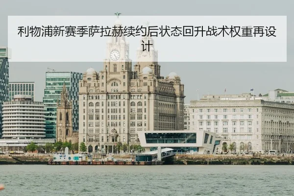利物浦新赛季萨拉赫续约后状态回升战术权重再设计