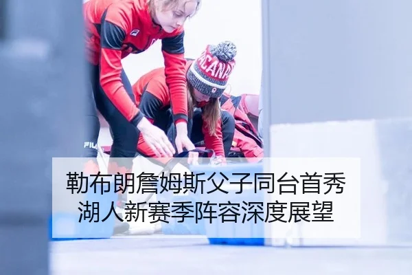 勒布朗詹姆斯父子同台首秀 湖人新赛季阵容深度展望