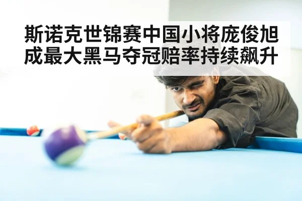 斯诺克世锦赛中国小将庞俊旭成最大黑马夺冠赔率持续飙升