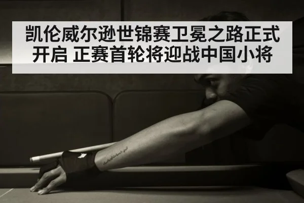 凯伦威尔逊世锦赛卫冕之路正式开启 正赛首轮将迎战中国小将