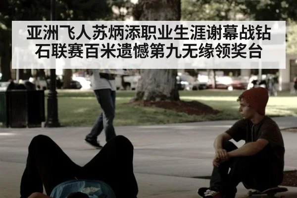 亚洲飞人苏炳添职业生涯谢幕战钻石联赛百米遗憾第九无缘领奖台
