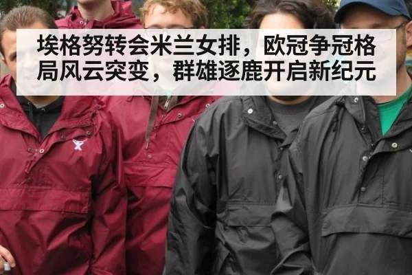 埃格努转会米兰女排，欧冠争冠格局风云突变，群雄逐鹿开启新纪元
