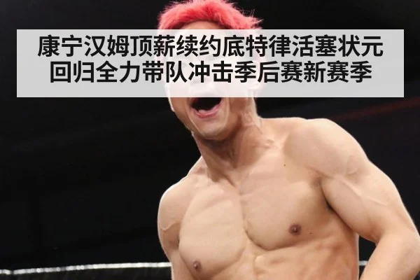 康宁汉姆顶薪续约底特律活塞状元回归全力带队冲击季后赛新赛季