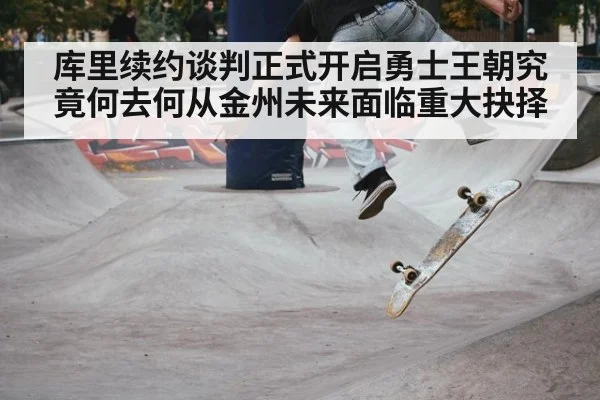 库里续约谈判正式开启勇士王朝究竟何去何从金州未来面临重大抉择